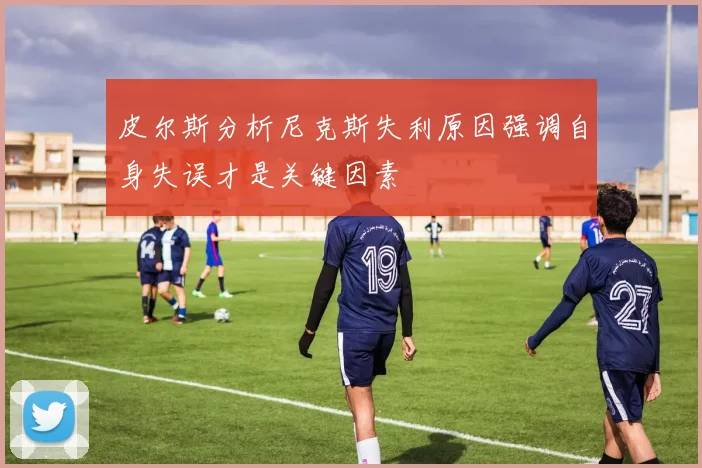 皮尔斯分析尼克斯失利原因强调自身失误才是关键因素