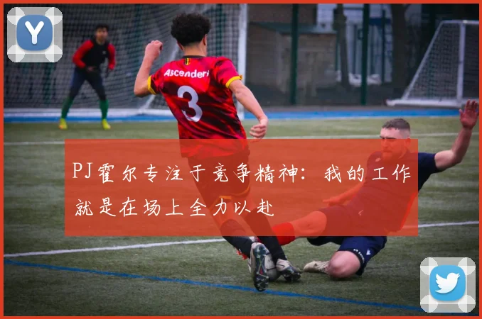 PJ霍尔专注于竞争精神：我的工作就是在场上全力以赴