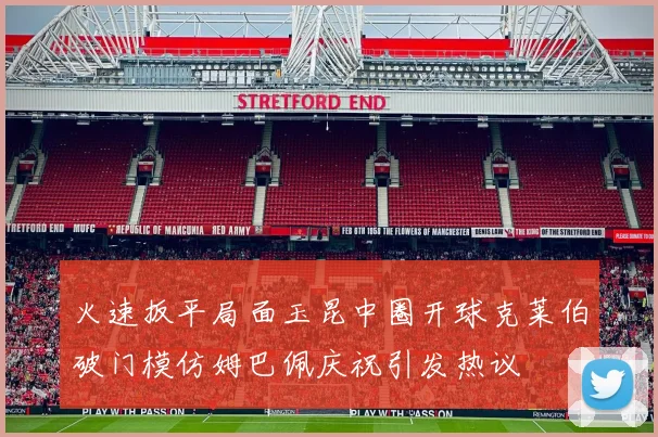 火速扳平局面玉昆中圈开球克莱伯破门模仿姆巴佩庆祝引发热议