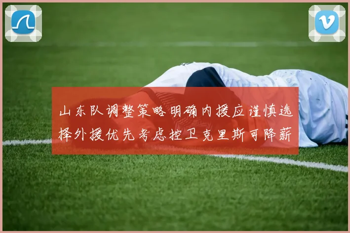 山东队调整策略明确内援应谨慎选择外援优先考虑控卫克里斯可降薪续约