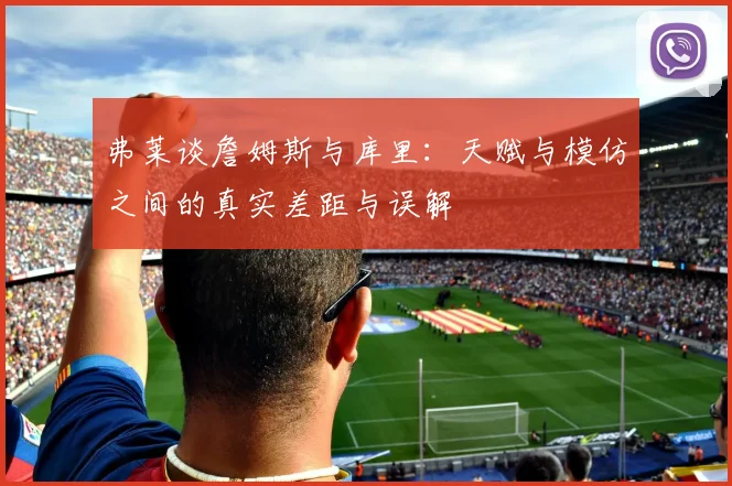 弗莱谈詹姆斯与库里：天赋与模仿之间的真实差距与误解
