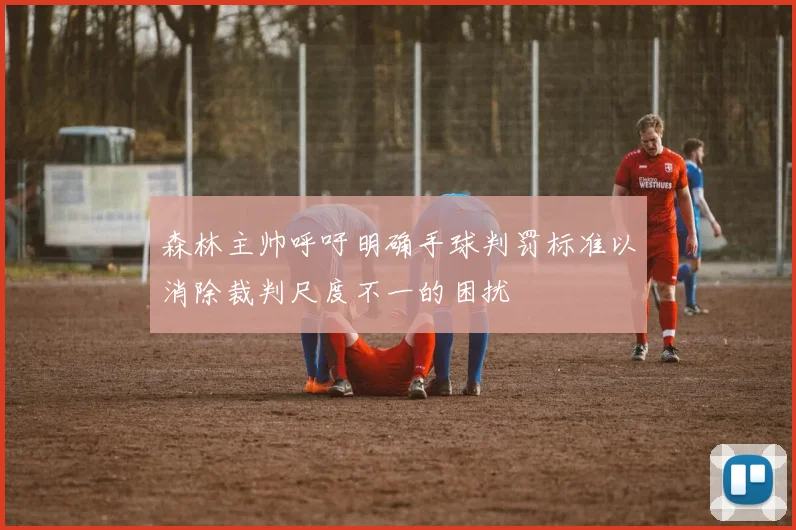 森林主帅呼吁明确手球判罚标准以消除裁判尺度不一的困扰