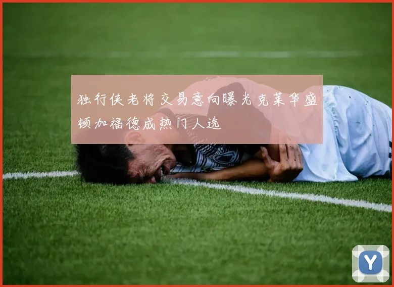 独行侠老将交易意向曝光克莱华盛顿加福德成热门人选