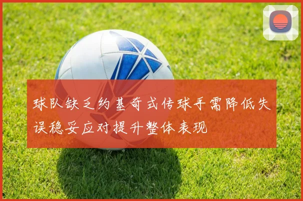 球队缺乏约基奇式传球手需降低失误稳妥应对提升整体表现