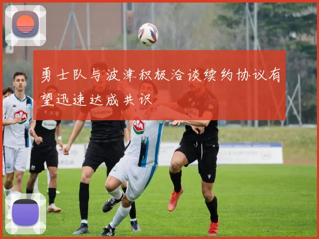 勇士队与波津积极洽谈续约协议有望迅速达成共识