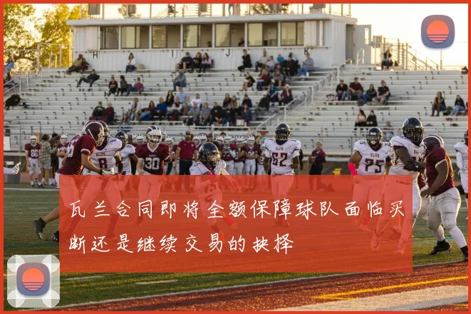 瓦兰合同即将全额保障球队面临买断还是继续交易的抉择