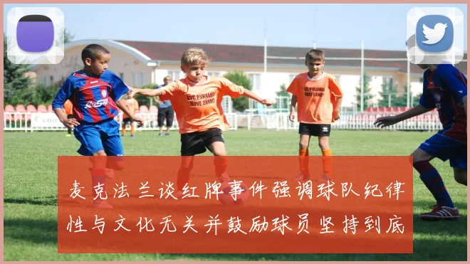 麦克法兰谈红牌事件强调球队纪律性与文化无关并鼓励球员坚持到底