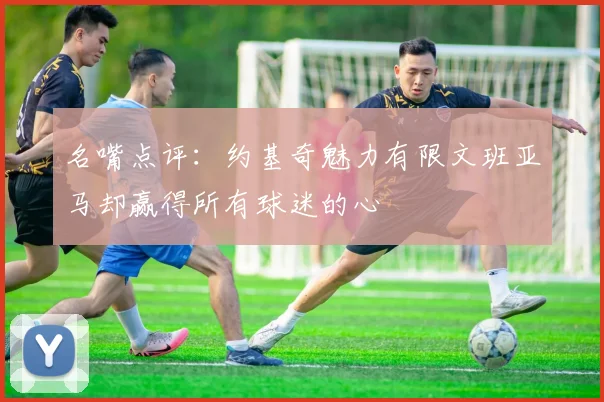 名嘴点评：约基奇魅力有限文班亚马却赢得所有球迷的心