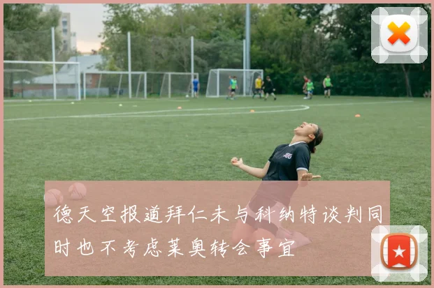 德天空报道拜仁未与科纳特谈判同时也不考虑莱奥转会事宜