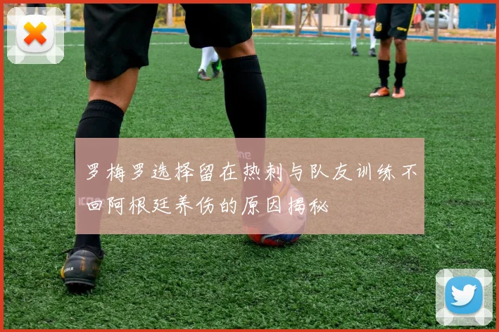 罗梅罗选择留在热刺与队友训练不回阿根廷养伤的原因揭秘