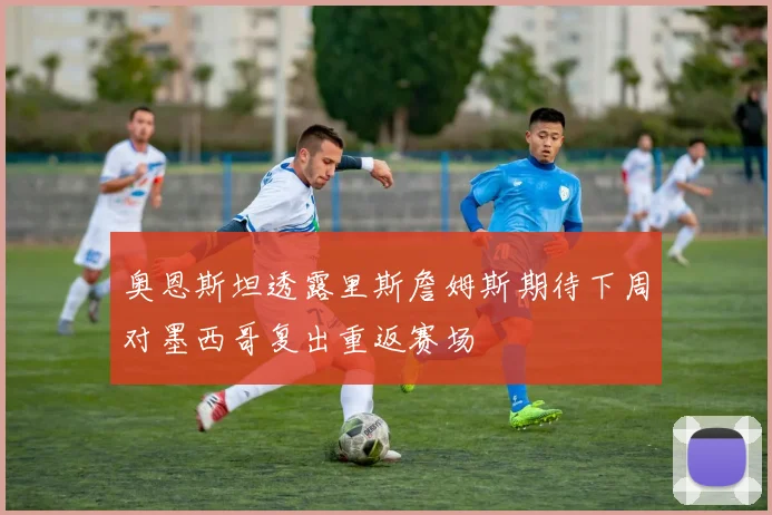 奥恩斯坦透露里斯詹姆斯期待下周对墨西哥复出重返赛场