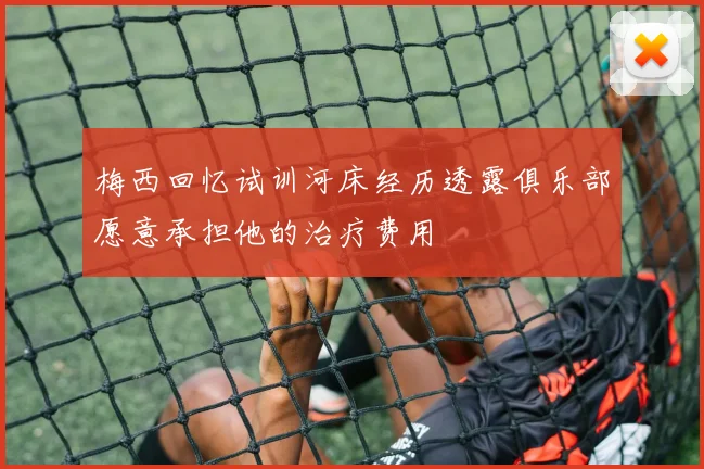 梅西回忆试训河床经历透露俱乐部愿意承担他的治疗费用