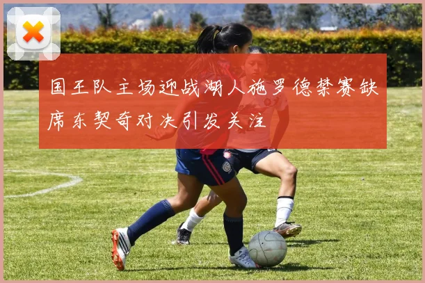 国王队主场迎战湖人施罗德禁赛缺席东契奇对决引发关注