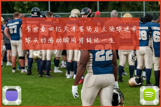 韦世豪回忆天津客场后主场球迷举球衣的感动瞬间将铭记一生