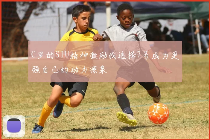 C罗的SIU精神激励我选择7号成为更强自己的动力源泉