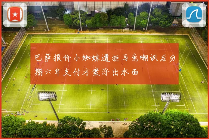 巴萨报价小蜘蛛遭拒马竞嘲讽后分期六年支付方案浮出水面